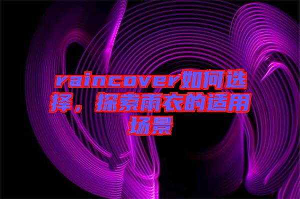 raincover如何選擇，探索雨衣的適用場景