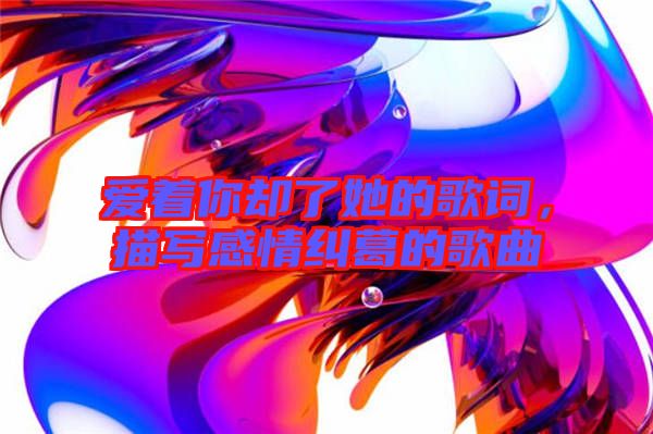 愛(ài)著你卻了她的歌詞，描寫(xiě)感情糾葛的歌曲