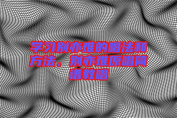 學(xué)習(xí)別亦難的唱法和方法，別亦難原唱簡譜教唱