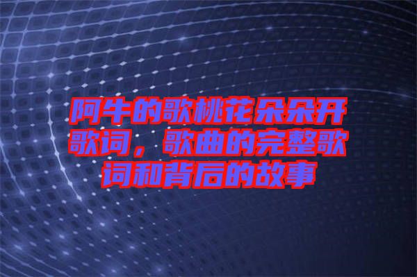 阿牛的歌桃花朵朵開歌詞，歌曲的完整歌詞和背后的故事