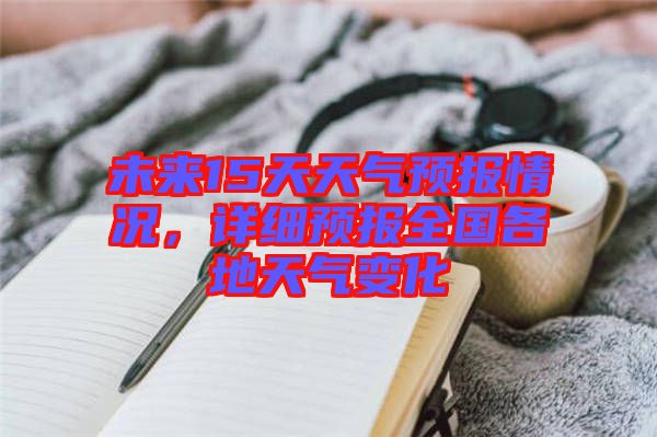 未來15天天氣預(yù)報情況，詳細預(yù)報全國各地天氣變化
