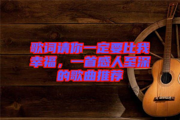 歌詞請(qǐng)你一定要比我幸福，一首感人至深的歌曲推薦