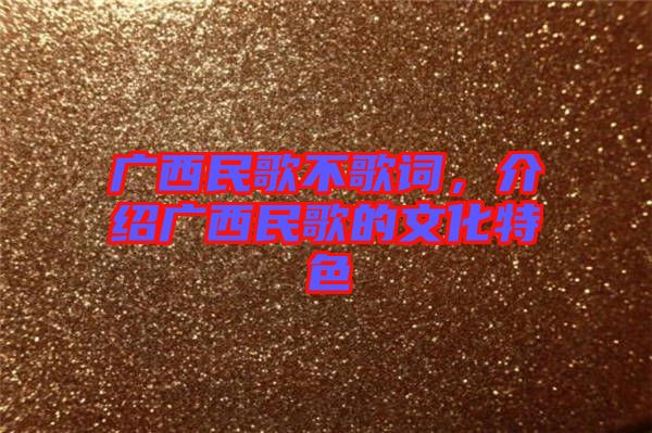 廣西民歌不歌詞，介紹廣西民歌的文化特色