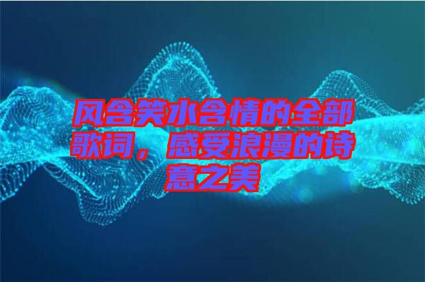 風含笑水含情的全部歌詞，感受浪漫的詩意之美