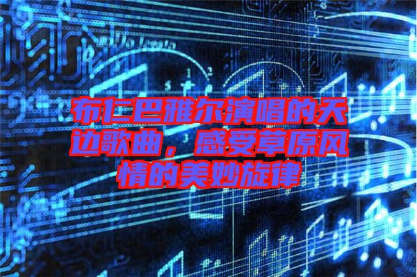 布仁巴雅爾演唱的天邊歌曲，感受草原風情的美妙旋律