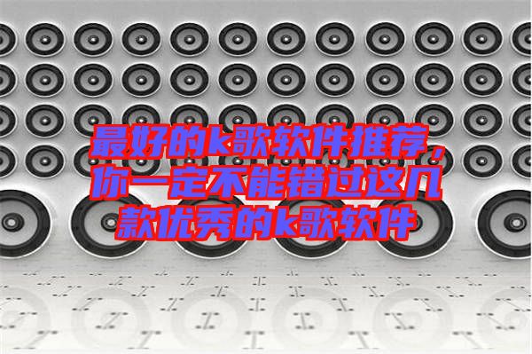 最好的k歌軟件推薦，你一定不能錯(cuò)過這幾款優(yōu)秀的k歌軟件