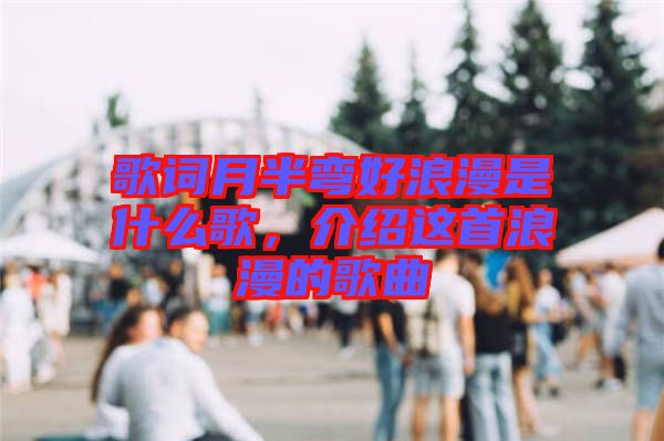 歌詞月半彎好浪漫是什么歌，介紹這首浪漫的歌曲
