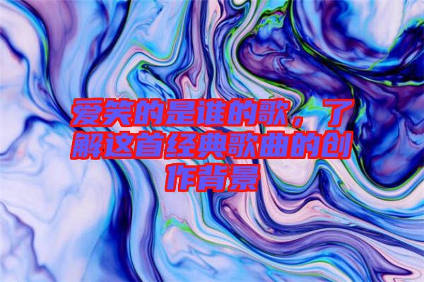 愛笑的是誰的歌，了解這首經(jīng)典歌曲的創(chuàng)作背景