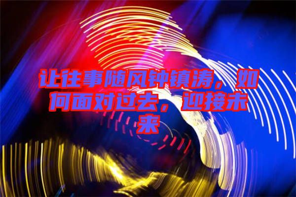 讓往事隨風(fēng)鐘鎮(zhèn)濤，如何面對過去，迎接未來