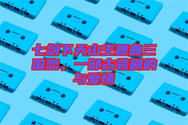 七劍下天山主題曲三國戀，一部古裝劇的與愛情