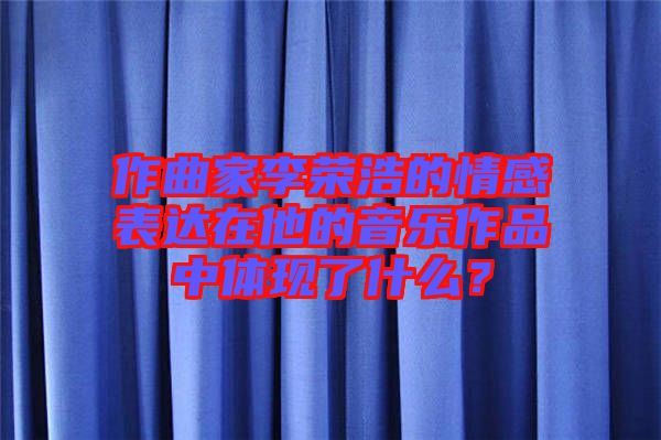 作曲家李榮浩的情感表達(dá)在他的音樂(lè)作品中體現(xiàn)了什么？