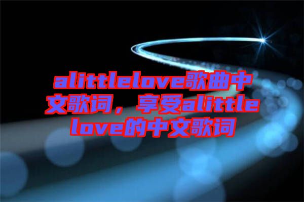 alittlelove歌曲中文歌詞，享受alittlelove的中文歌詞