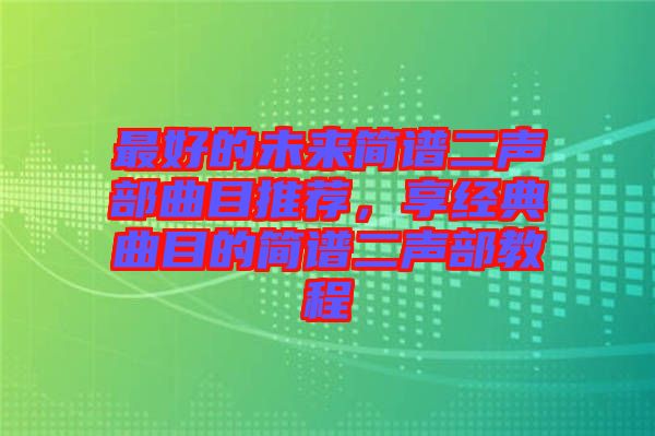 最好的未來簡(jiǎn)譜二聲部曲目推薦，享經(jīng)典曲目的簡(jiǎn)譜二聲部教程