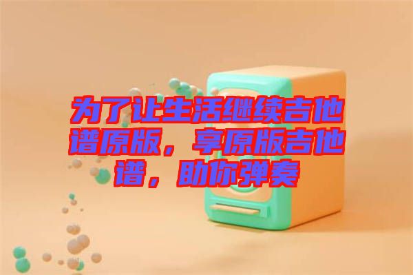 為了讓生活繼續(xù)吉他譜原版，享原版吉他譜，助你彈奏