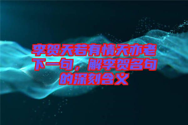 李賀天若有情天亦老下一句，解李賀名句的深刻含義