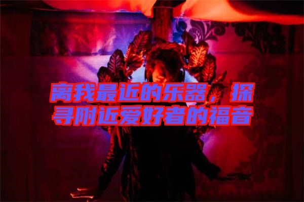 離我最近的樂器，探尋附近愛好者的福音