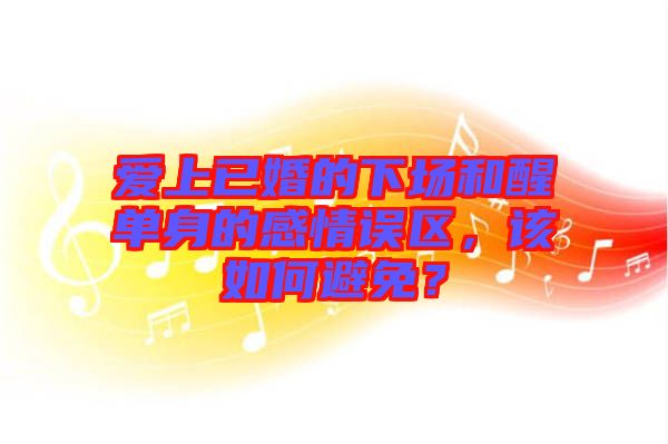 愛上已婚的下場和醒單身的感情誤區(qū)，該如何避免？