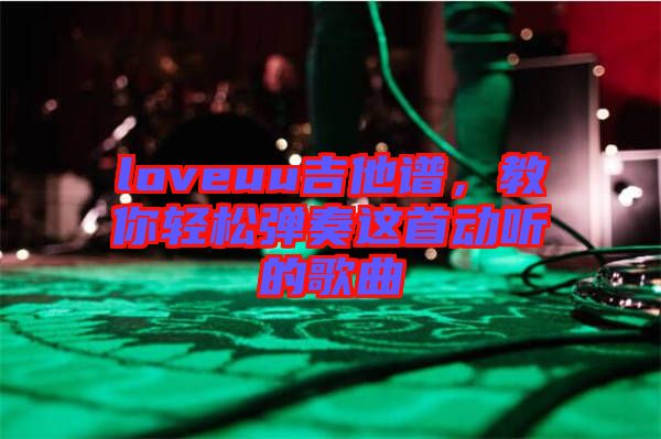 loveuu吉他譜，教你輕松彈奏這首動(dòng)聽(tīng)的歌曲