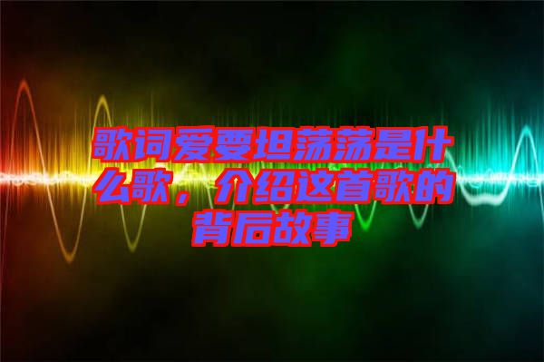 歌詞愛要坦蕩蕩是什么歌，介紹這首歌的背后故事