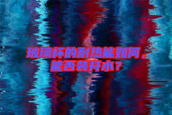 玻璃杯的耐熱能如何，能否裝開(kāi)水？