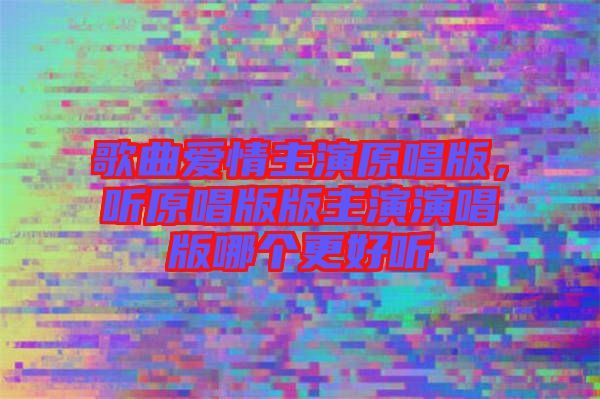 歌曲愛(ài)情主演原唱版，聽(tīng)原唱版版主演演唱版哪個(gè)更好聽(tīng)
