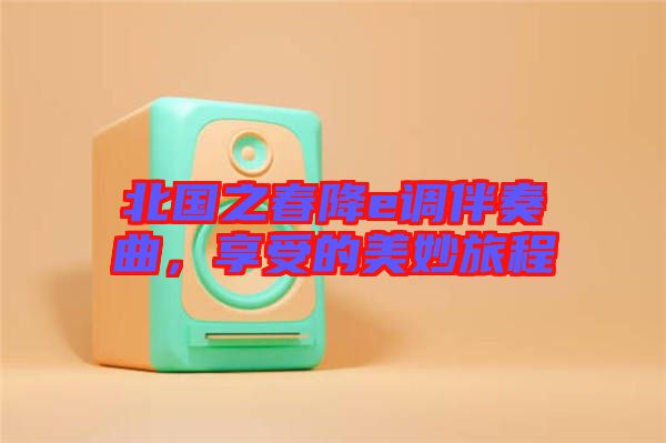 北國之春降e調(diào)伴奏曲，享受的美妙旅程