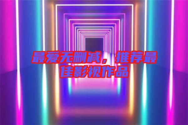 最愛無刪減，推薦最佳影視作品