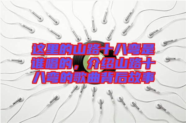 這里的山路十八彎是誰唱的，介紹山路十八彎的歌曲背后故事