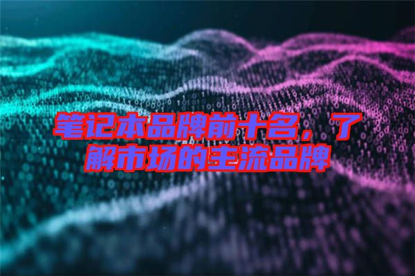 筆記本品牌前十名，了解市場的主流品牌