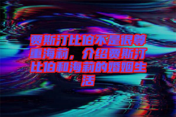 賈斯汀比伯不是很尊重海莉，介紹賈斯汀比伯和海莉的婚姻生活