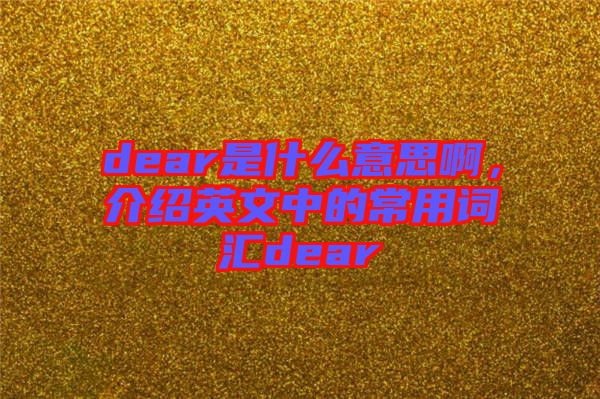 dear是什么意思啊，介紹英文中的常用詞匯dear