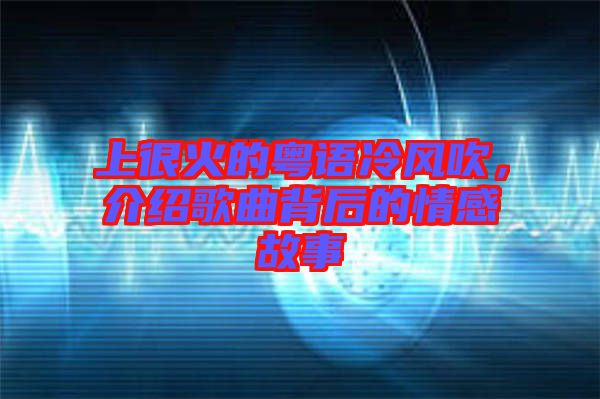 上很火的粵語(yǔ)冷風(fēng)吹，介紹歌曲背后的情感故事