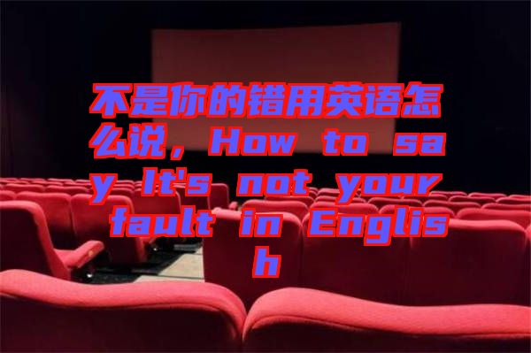 不是你的錯(cuò)用英語怎么說，How to say It's not your fault in English