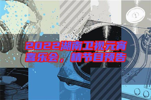 2022湖南衛(wèi)視元宵喜樂會，精節(jié)目預(yù)告