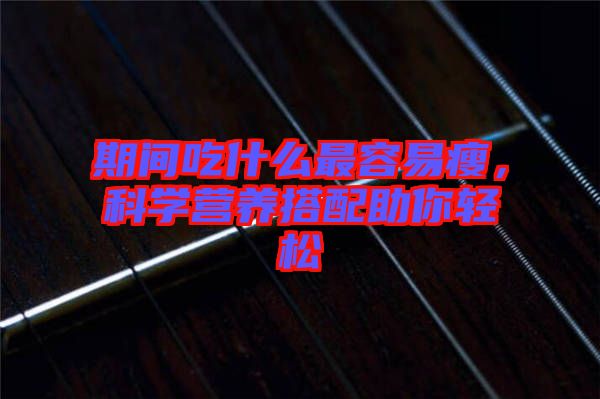 期間吃什么最容易瘦，科學營養(yǎng)搭配助你輕松