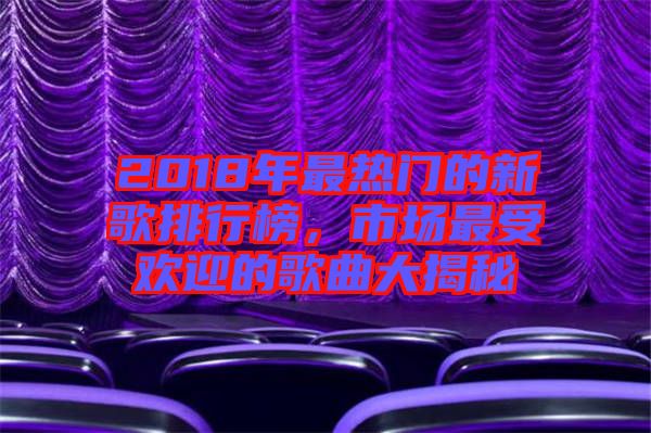 2018年最熱門的新歌排行榜，市場最受歡迎的歌曲大揭秘