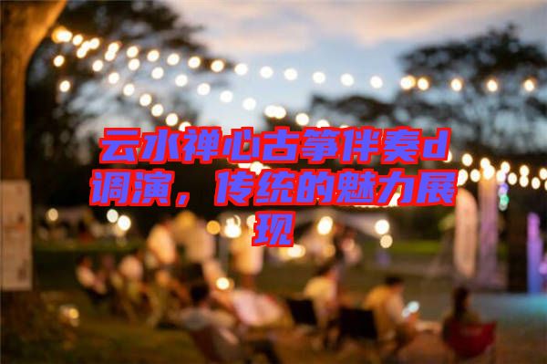 云水禪心古箏伴奏d調(diào)演，傳統(tǒng)的魅力展現(xiàn)