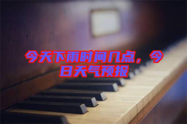 今天下雨時(shí)間幾點(diǎn)，今日天氣預(yù)報(bào)