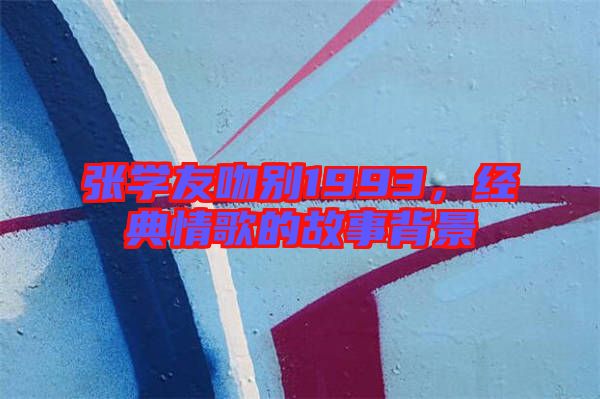 張學(xué)友吻別1993，經(jīng)典情歌的故事背景