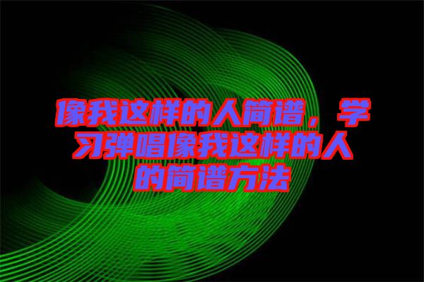 像我這樣的人簡譜，學習彈唱像我這樣的人的簡譜方法