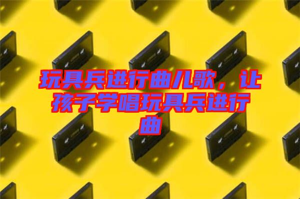 玩具兵進行曲兒歌，讓孩子學唱玩具兵進行曲