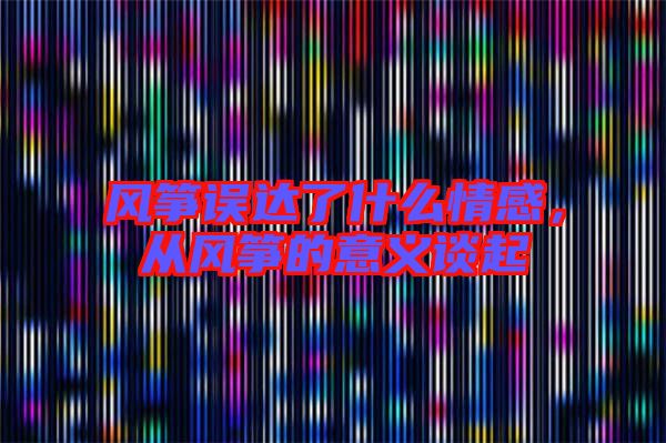 風(fēng)箏誤達(dá)了什么情感，從風(fēng)箏的意義談起