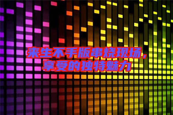 來生不手版串燒現(xiàn)場，享受的獨特魅力