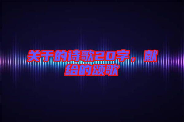 關(guān)于的詩(shī)歌20字，獻(xiàn)給的頌歌