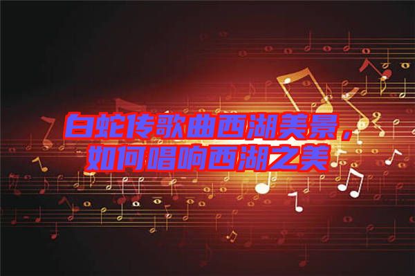 白蛇傳歌曲西湖美景，如何唱響西湖之美