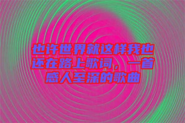也許世界就這樣我也還在路上歌詞，一首感人至深的歌曲