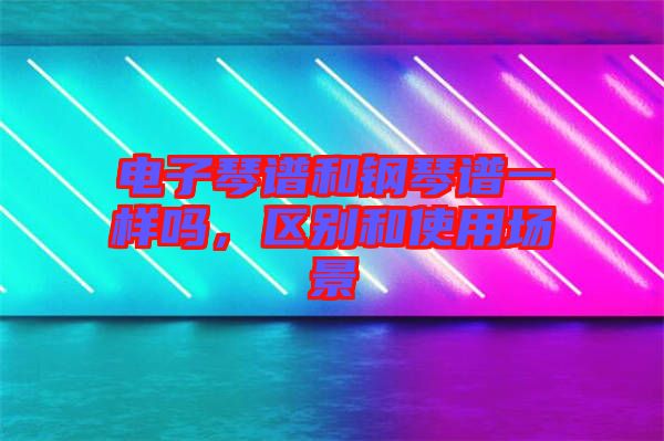 電子琴譜和鋼琴譜一樣嗎，區(qū)別和使用場景