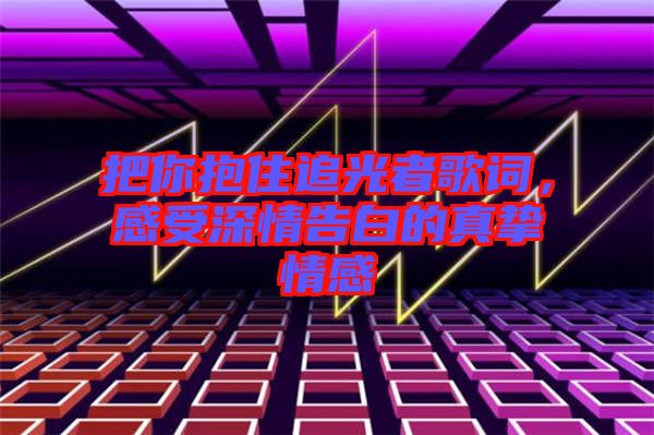 把你抱住追光者歌詞，感受深情告白的真摯情感