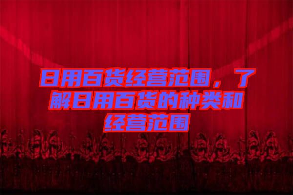 日用百貨經(jīng)營范圍，了解日用百貨的種類和經(jīng)營范圍