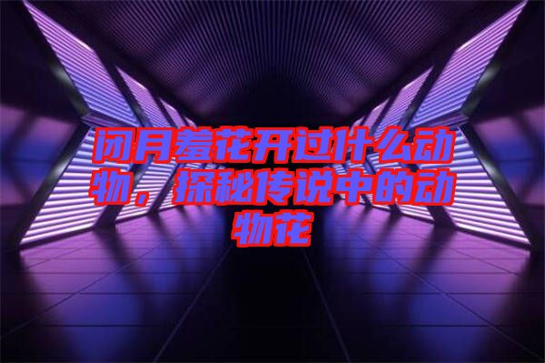 閉月羞花開(kāi)過(guò)什么動(dòng)物，探秘傳說(shuō)中的動(dòng)物花